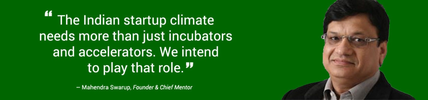 “The Indian startup climate needs more than just incubators and accelerators. We intend to play that role.” — Mahendra Swarup, Founder & Chief Mentor
